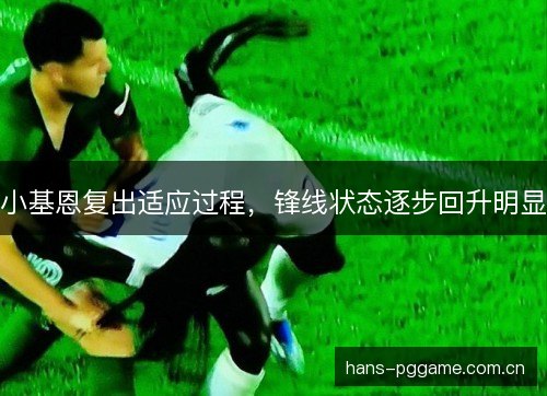 小基恩复出适应过程，锋线状态逐步回升明显
