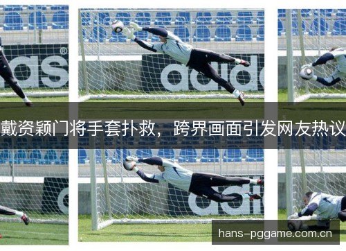 戴资颖门将手套扑救，跨界画面引发网友热议